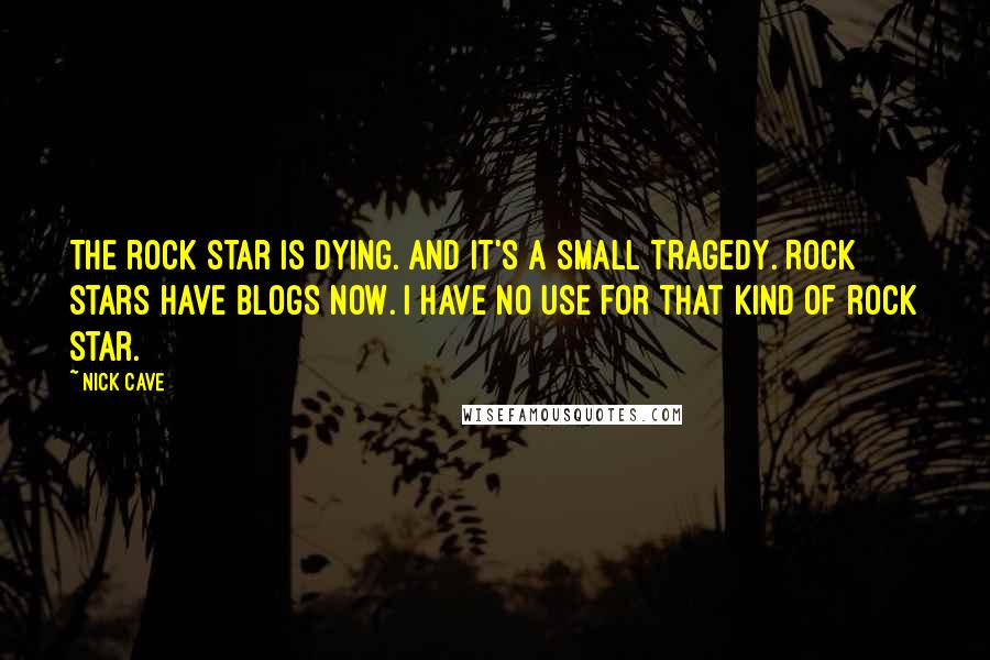 Nick Cave Quotes: The rock star is dying. And it's a small tragedy. Rock stars have blogs now. I have no use for that kind of rock star.