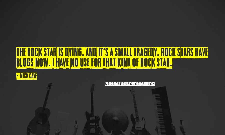 Nick Cave Quotes: The rock star is dying. And it's a small tragedy. Rock stars have blogs now. I have no use for that kind of rock star.