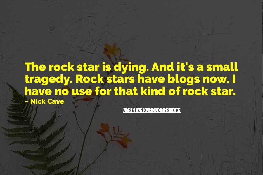 Nick Cave Quotes: The rock star is dying. And it's a small tragedy. Rock stars have blogs now. I have no use for that kind of rock star.