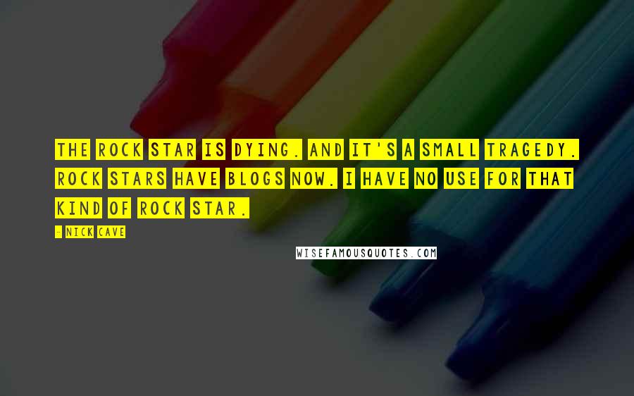 Nick Cave Quotes: The rock star is dying. And it's a small tragedy. Rock stars have blogs now. I have no use for that kind of rock star.