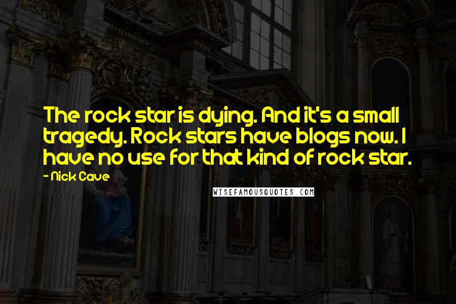 Nick Cave Quotes: The rock star is dying. And it's a small tragedy. Rock stars have blogs now. I have no use for that kind of rock star.