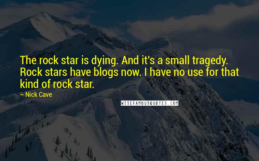 Nick Cave Quotes: The rock star is dying. And it's a small tragedy. Rock stars have blogs now. I have no use for that kind of rock star.