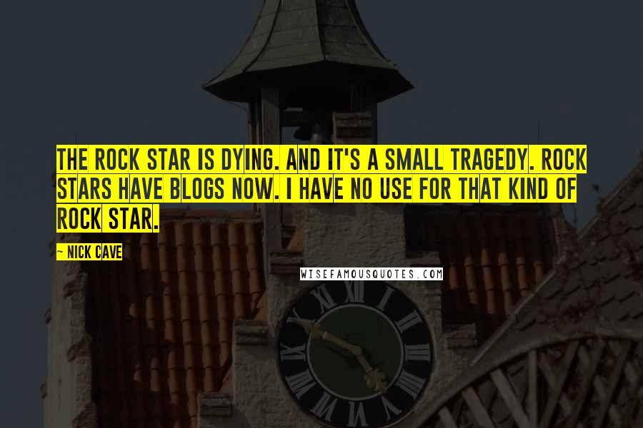 Nick Cave Quotes: The rock star is dying. And it's a small tragedy. Rock stars have blogs now. I have no use for that kind of rock star.