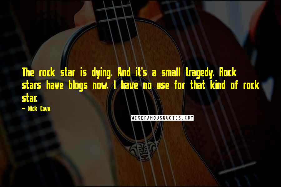 Nick Cave Quotes: The rock star is dying. And it's a small tragedy. Rock stars have blogs now. I have no use for that kind of rock star.