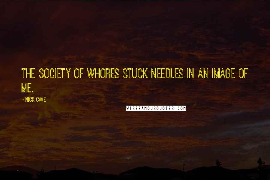 Nick Cave Quotes: The society of whores stuck needles in an image of me.