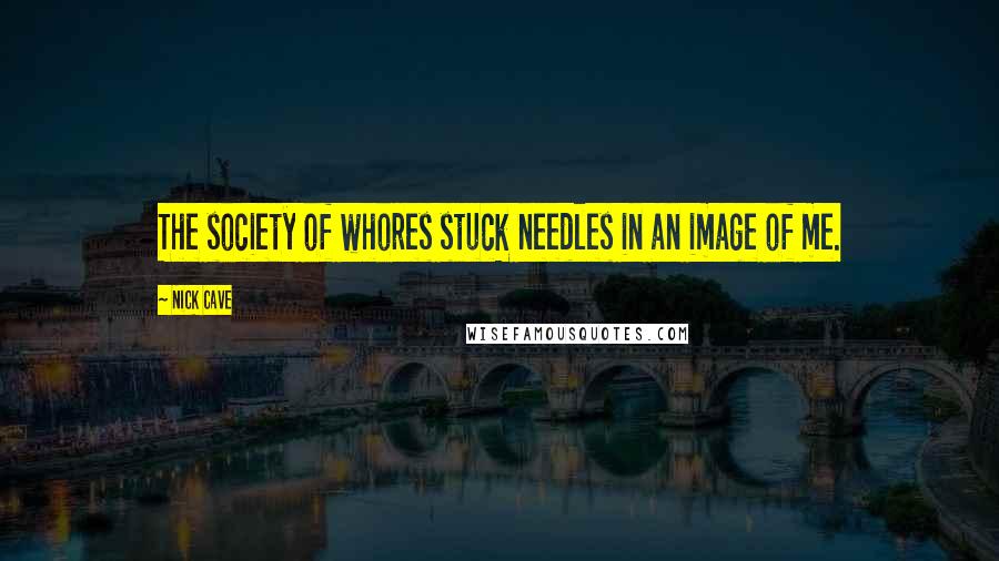 Nick Cave Quotes: The society of whores stuck needles in an image of me.