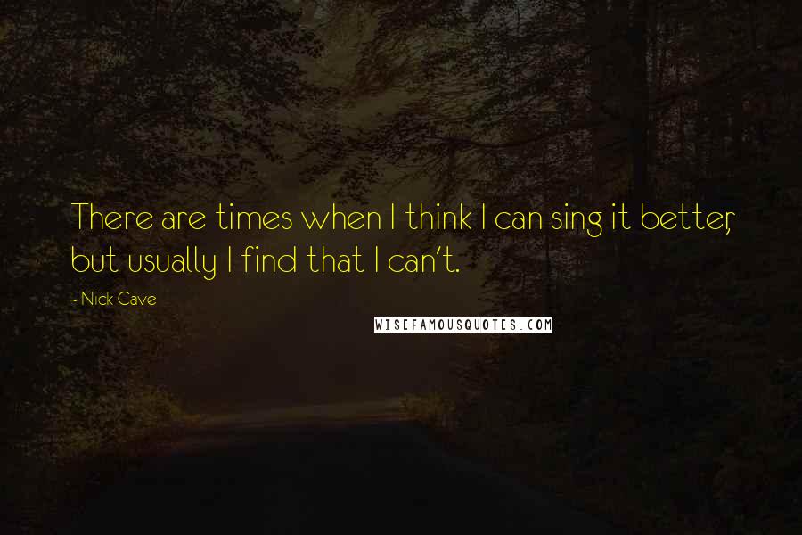 Nick Cave Quotes: There are times when I think I can sing it better, but usually I find that I can't.