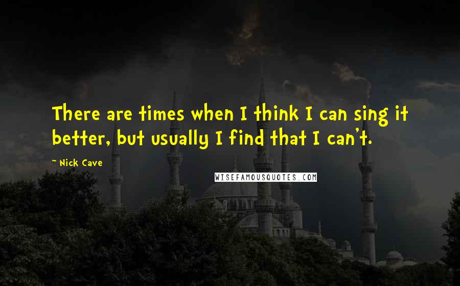 Nick Cave Quotes: There are times when I think I can sing it better, but usually I find that I can't.