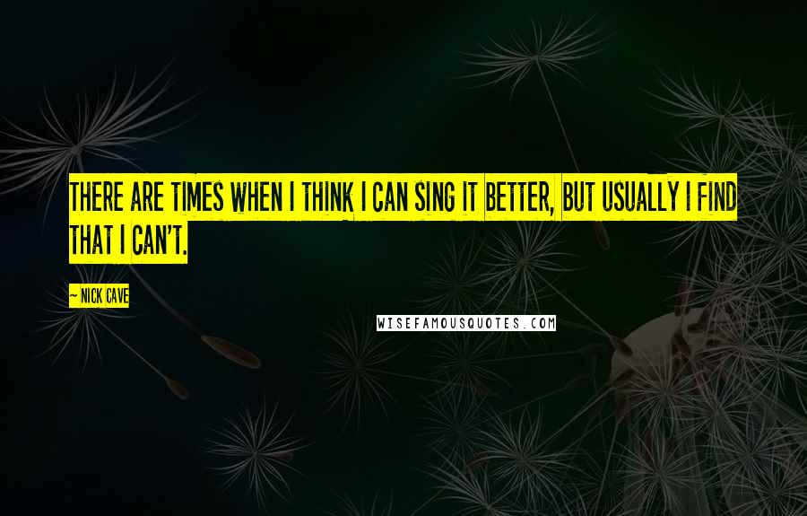 Nick Cave Quotes: There are times when I think I can sing it better, but usually I find that I can't.