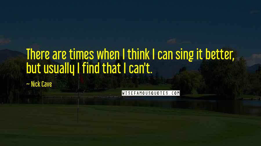 Nick Cave Quotes: There are times when I think I can sing it better, but usually I find that I can't.