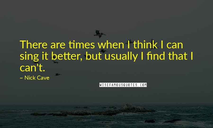 Nick Cave Quotes: There are times when I think I can sing it better, but usually I find that I can't.