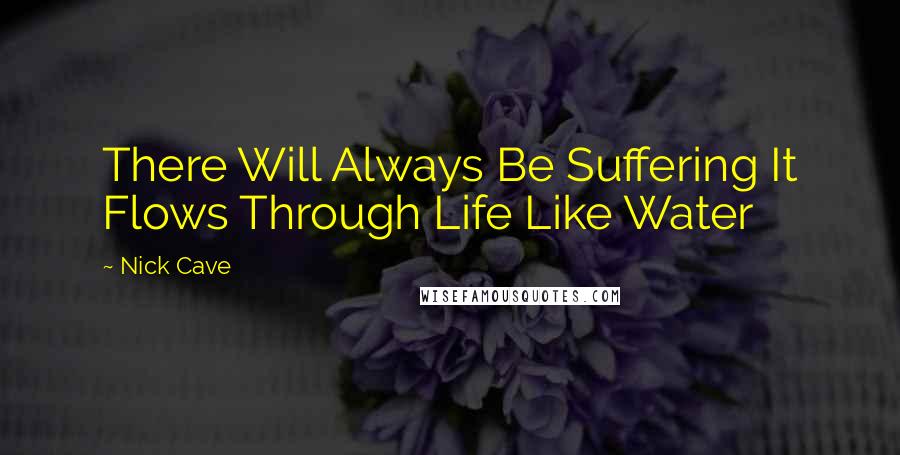 Nick Cave Quotes: There Will Always Be Suffering It Flows Through Life Like Water