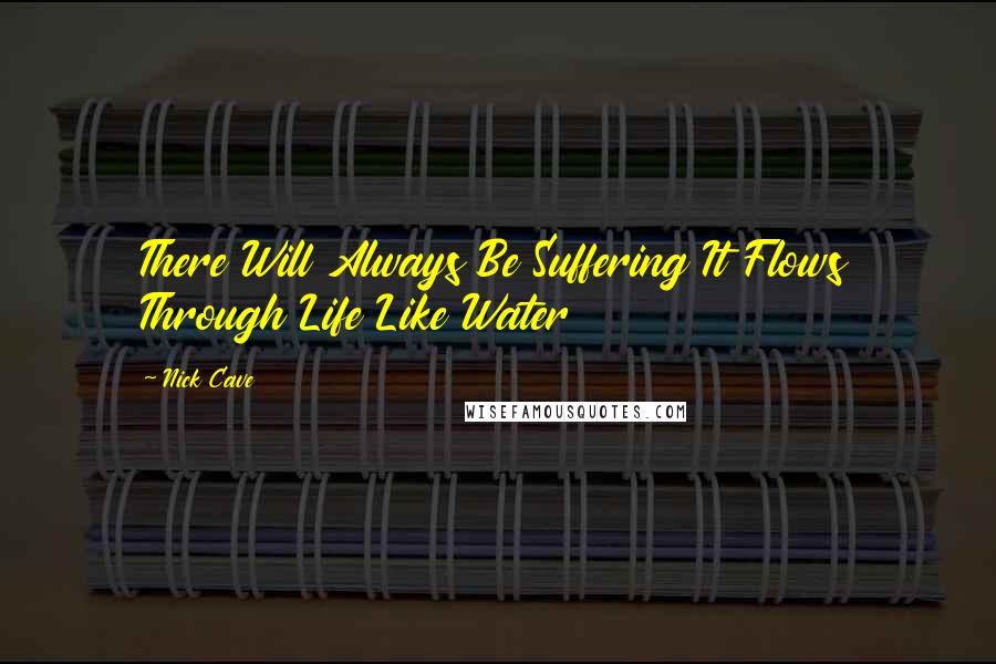 Nick Cave Quotes: There Will Always Be Suffering It Flows Through Life Like Water