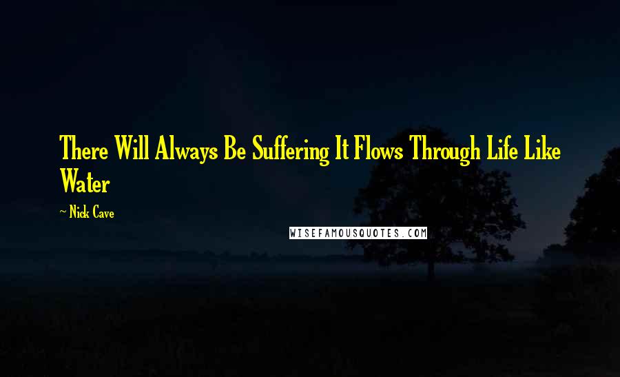 Nick Cave Quotes: There Will Always Be Suffering It Flows Through Life Like Water