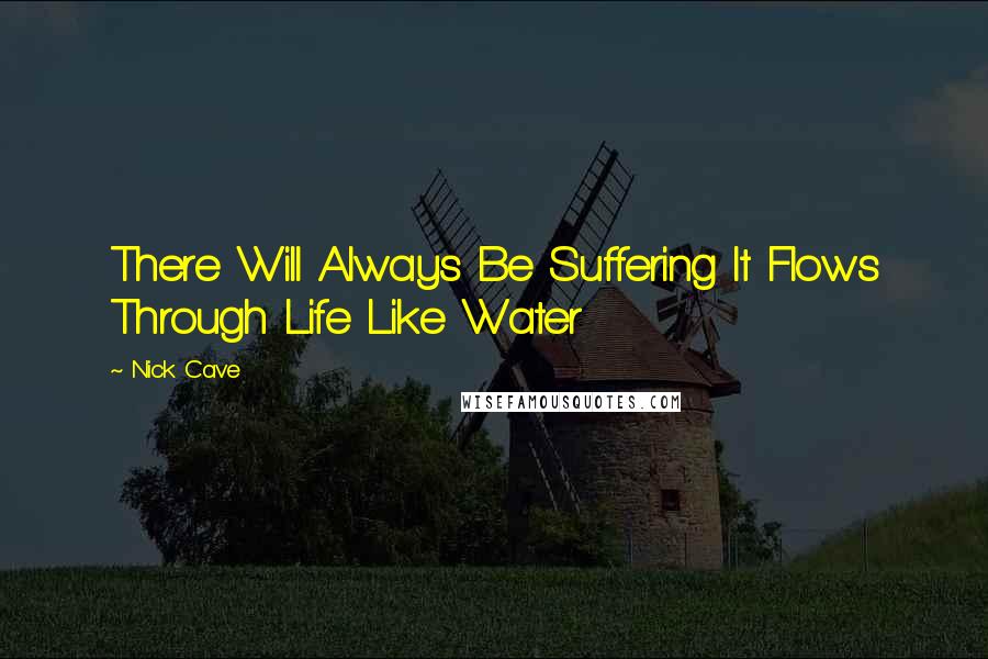 Nick Cave Quotes: There Will Always Be Suffering It Flows Through Life Like Water