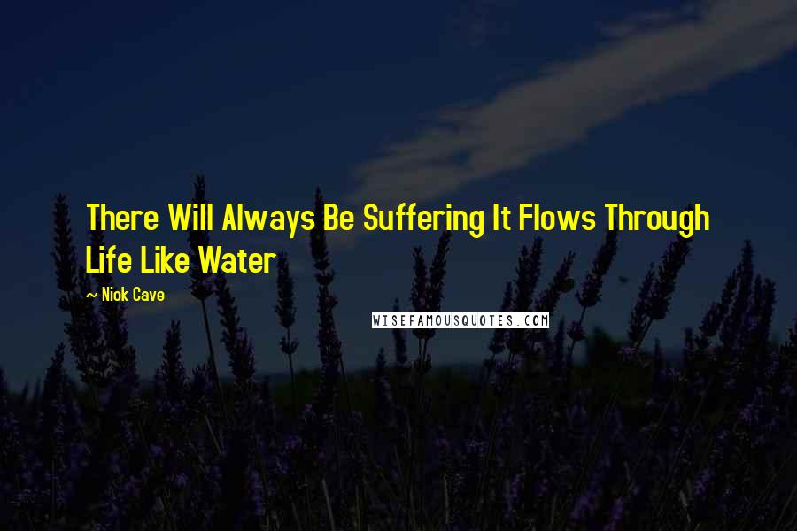 Nick Cave Quotes: There Will Always Be Suffering It Flows Through Life Like Water