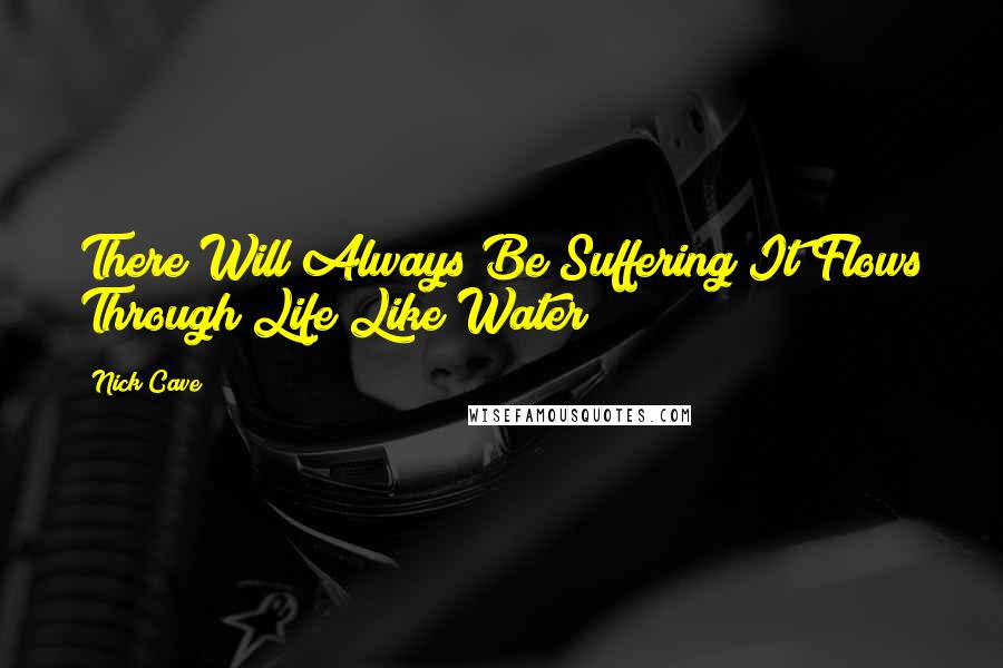 Nick Cave Quotes: There Will Always Be Suffering It Flows Through Life Like Water