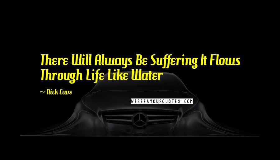 Nick Cave Quotes: There Will Always Be Suffering It Flows Through Life Like Water