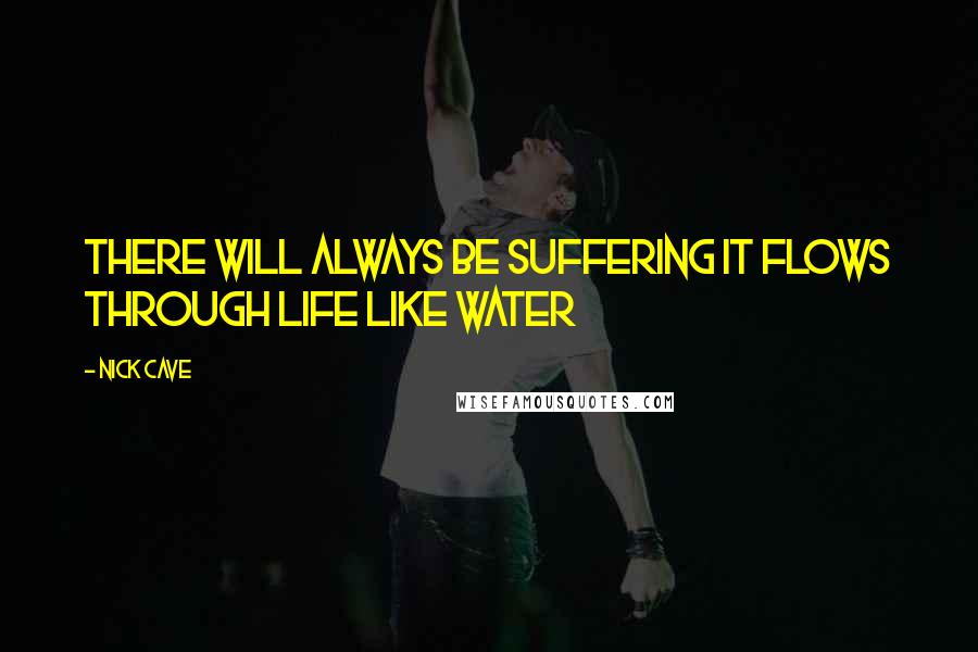 Nick Cave Quotes: There Will Always Be Suffering It Flows Through Life Like Water