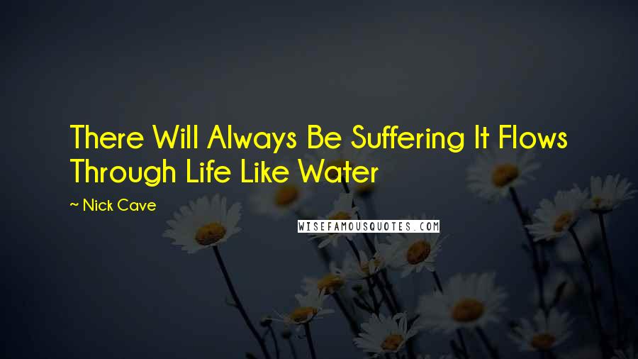 Nick Cave Quotes: There Will Always Be Suffering It Flows Through Life Like Water