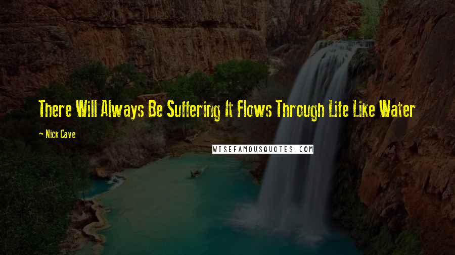 Nick Cave Quotes: There Will Always Be Suffering It Flows Through Life Like Water