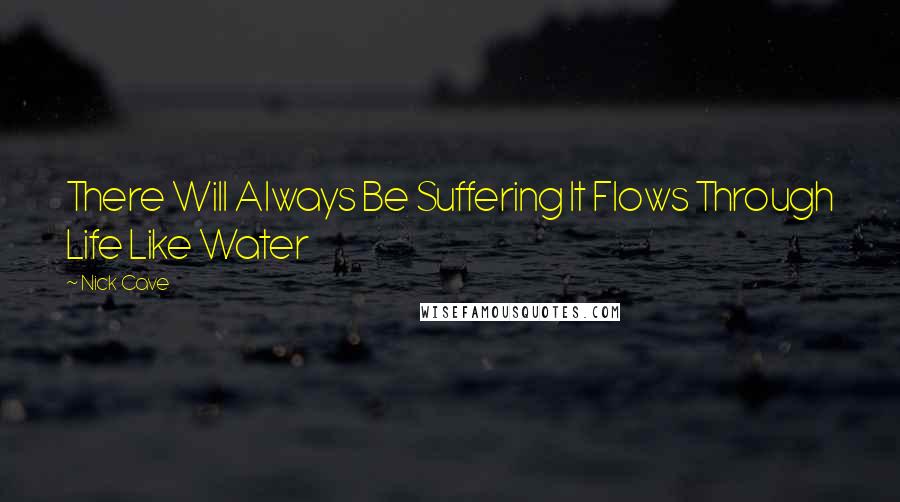 Nick Cave Quotes: There Will Always Be Suffering It Flows Through Life Like Water