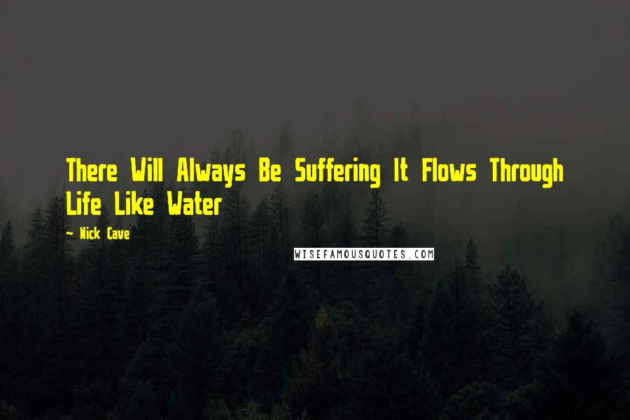 Nick Cave Quotes: There Will Always Be Suffering It Flows Through Life Like Water