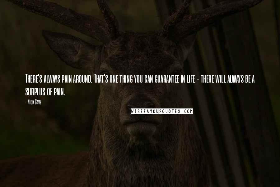 Nick Cave Quotes: There's always pain around. That's one thing you can guarantee in life - there will always be a surplus of pain.