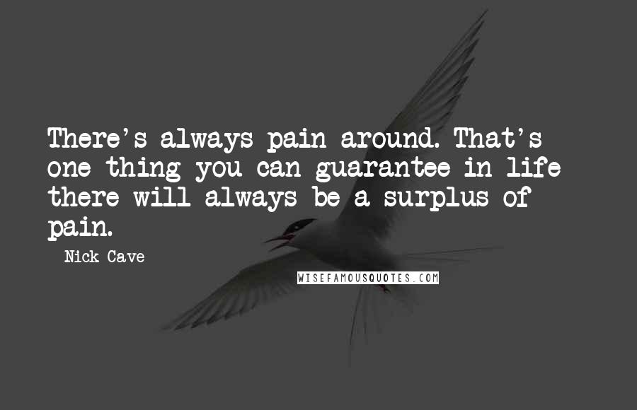 Nick Cave Quotes: There's always pain around. That's one thing you can guarantee in life - there will always be a surplus of pain.