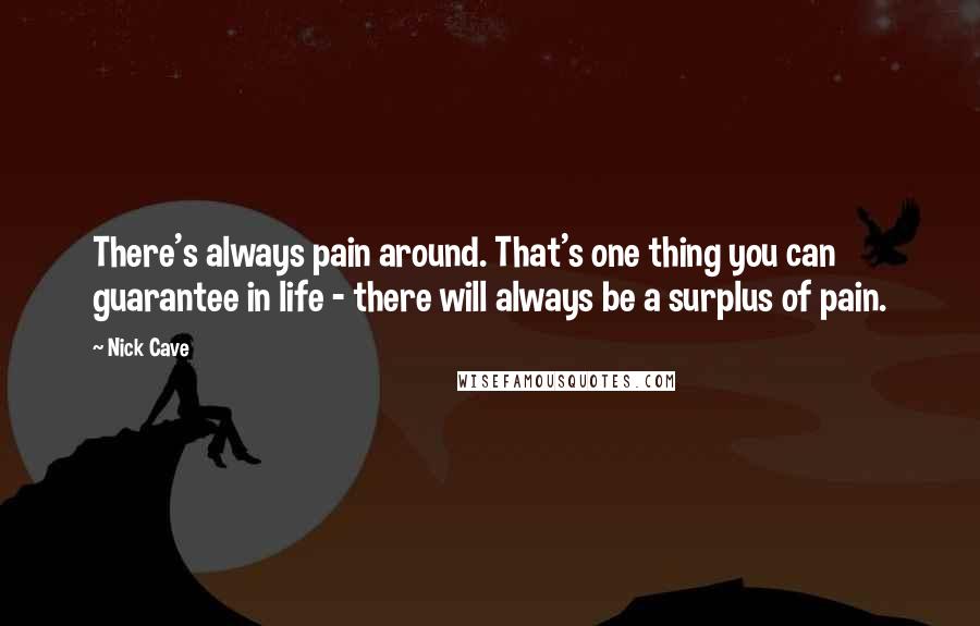 Nick Cave Quotes: There's always pain around. That's one thing you can guarantee in life - there will always be a surplus of pain.