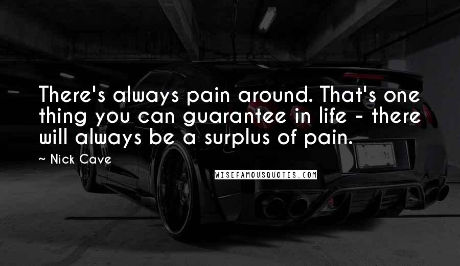 Nick Cave Quotes: There's always pain around. That's one thing you can guarantee in life - there will always be a surplus of pain.