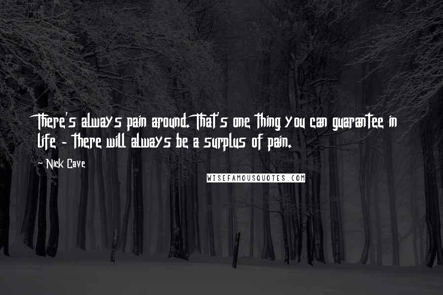 Nick Cave Quotes: There's always pain around. That's one thing you can guarantee in life - there will always be a surplus of pain.