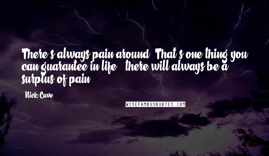 Nick Cave Quotes: There's always pain around. That's one thing you can guarantee in life - there will always be a surplus of pain.