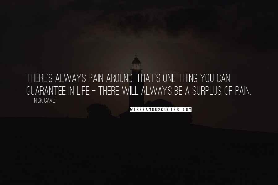 Nick Cave Quotes: There's always pain around. That's one thing you can guarantee in life - there will always be a surplus of pain.