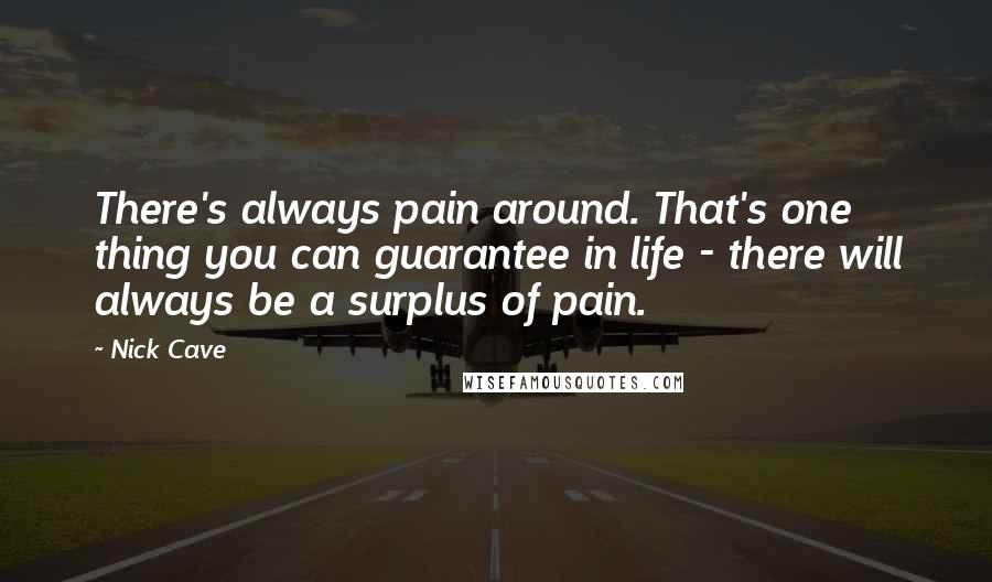 Nick Cave Quotes: There's always pain around. That's one thing you can guarantee in life - there will always be a surplus of pain.