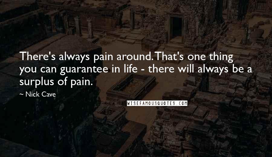 Nick Cave Quotes: There's always pain around. That's one thing you can guarantee in life - there will always be a surplus of pain.