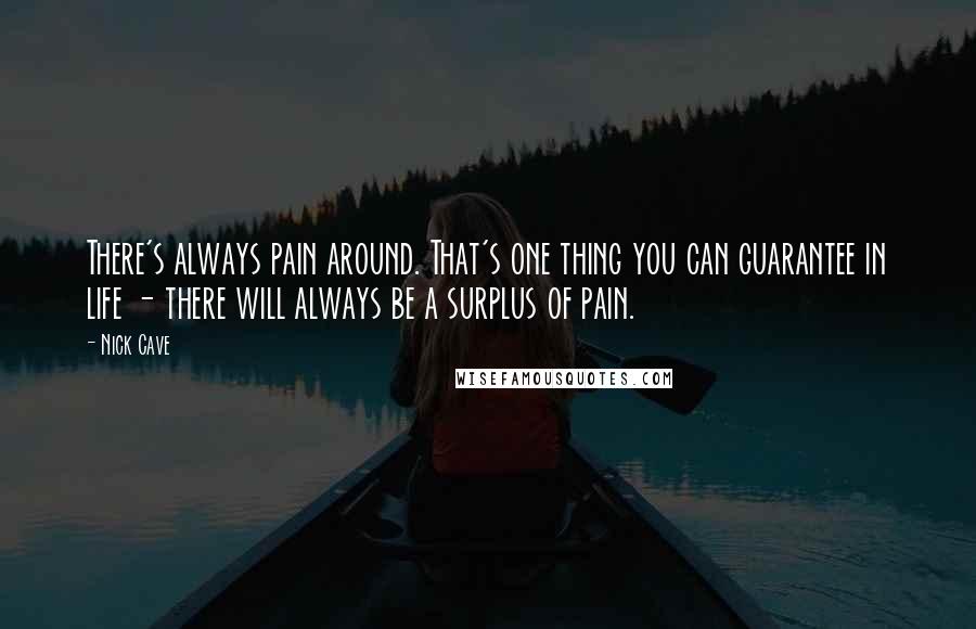 Nick Cave Quotes: There's always pain around. That's one thing you can guarantee in life - there will always be a surplus of pain.