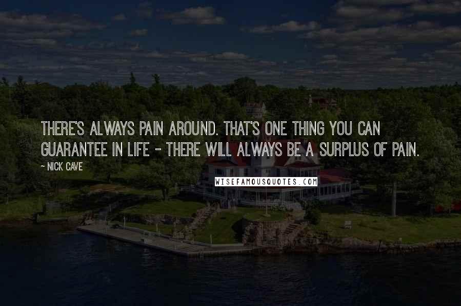 Nick Cave Quotes: There's always pain around. That's one thing you can guarantee in life - there will always be a surplus of pain.