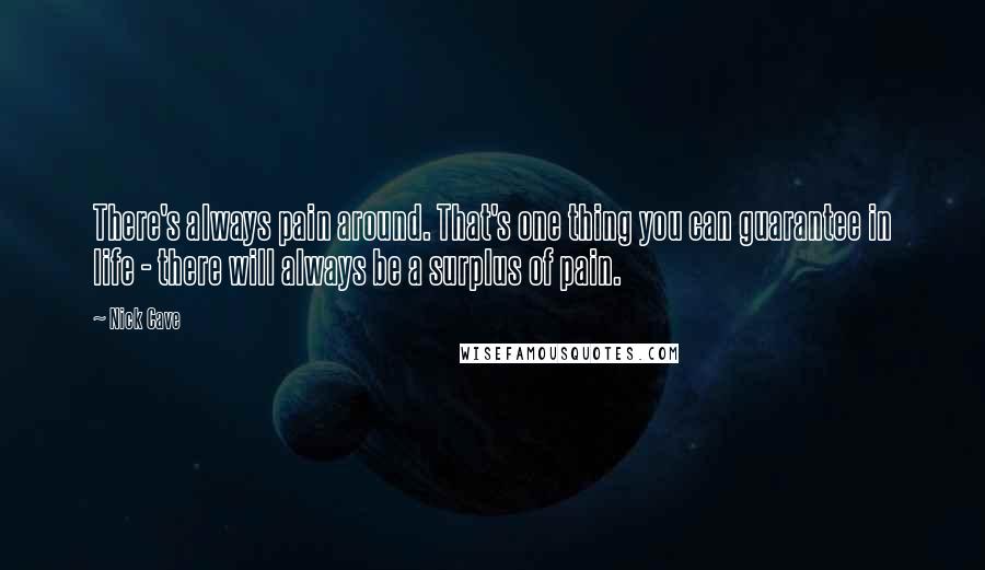 Nick Cave Quotes: There's always pain around. That's one thing you can guarantee in life - there will always be a surplus of pain.