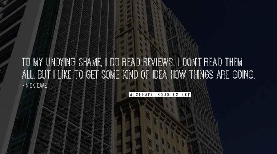 Nick Cave Quotes: To my undying shame, I do read reviews. I don't read them all, but I like to get some kind of idea how things are going.