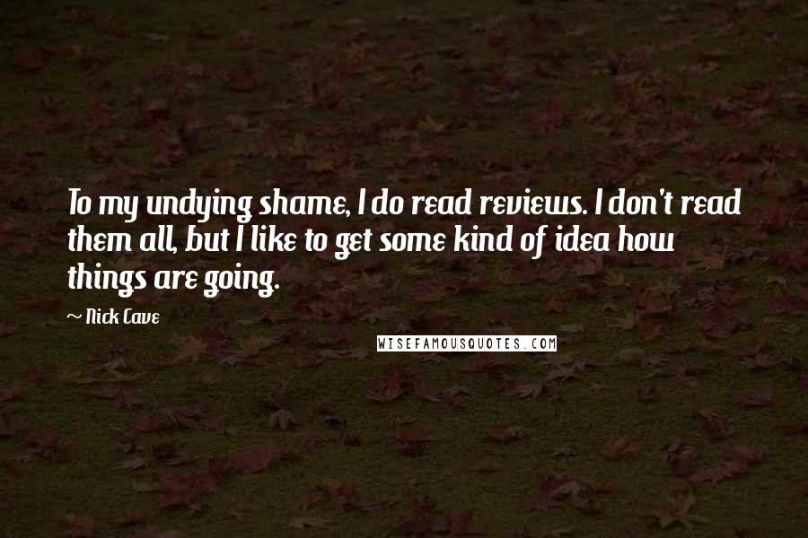 Nick Cave Quotes: To my undying shame, I do read reviews. I don't read them all, but I like to get some kind of idea how things are going.
