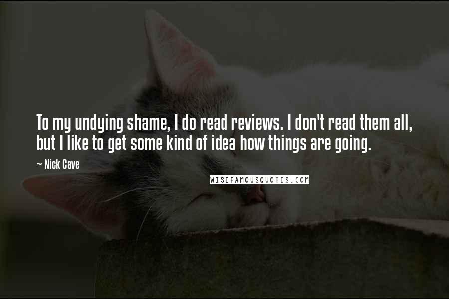 Nick Cave Quotes: To my undying shame, I do read reviews. I don't read them all, but I like to get some kind of idea how things are going.