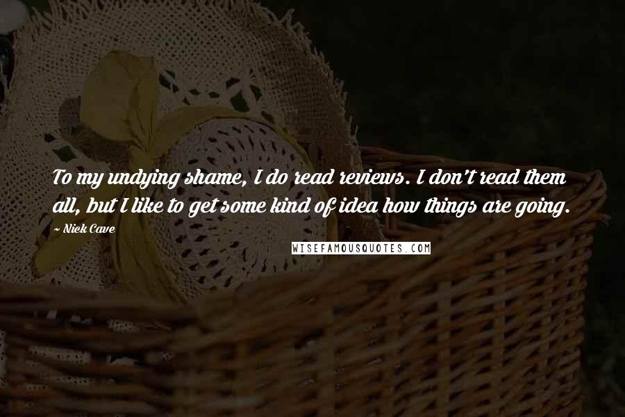 Nick Cave Quotes: To my undying shame, I do read reviews. I don't read them all, but I like to get some kind of idea how things are going.