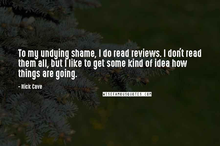 Nick Cave Quotes: To my undying shame, I do read reviews. I don't read them all, but I like to get some kind of idea how things are going.