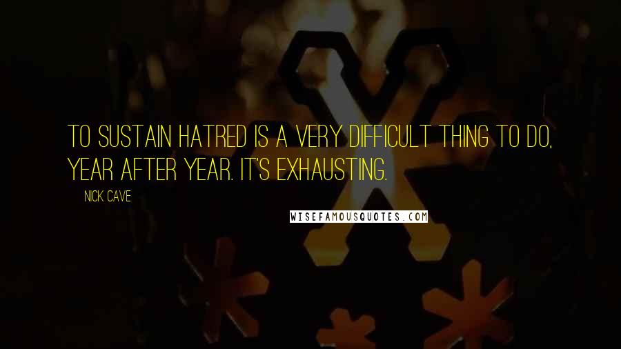 Nick Cave Quotes: To sustain hatred is a very difficult thing to do, year after year. It's exhausting.
