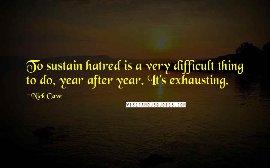 Nick Cave Quotes: To sustain hatred is a very difficult thing to do, year after year. It's exhausting.