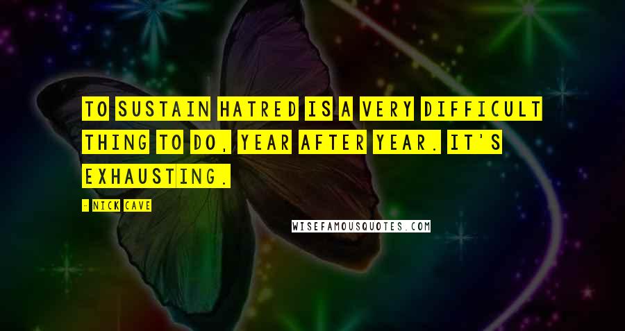Nick Cave Quotes: To sustain hatred is a very difficult thing to do, year after year. It's exhausting.