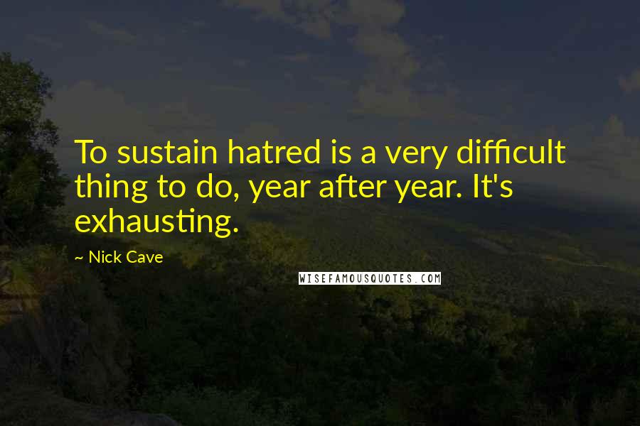Nick Cave Quotes: To sustain hatred is a very difficult thing to do, year after year. It's exhausting.