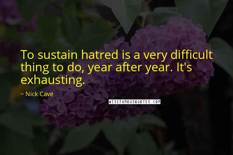 Nick Cave Quotes: To sustain hatred is a very difficult thing to do, year after year. It's exhausting.