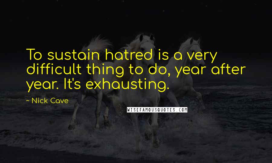 Nick Cave Quotes: To sustain hatred is a very difficult thing to do, year after year. It's exhausting.